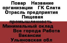 Повар › Название организации ­ ГК Слата › Отрасль предприятия ­ Пищевая промышленность › Минимальный оклад ­ 23 000 - Все города Работа » Вакансии   . Ульяновская обл.,Барыш г.